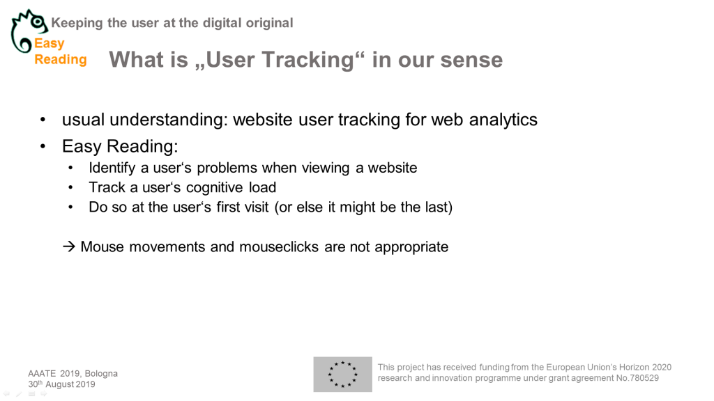 Powerpointchart Headlinge: What is „User Tracking“ in our sense. Content: usual understanding: website user tracking for web analytics Easy Reading: Identify a user‘s problems when viewing a website Track a user‘s cognitive load Do so at the user‘s first visit (or else it might be the last)  Mouse movements and mouseclicks are not appropriate 